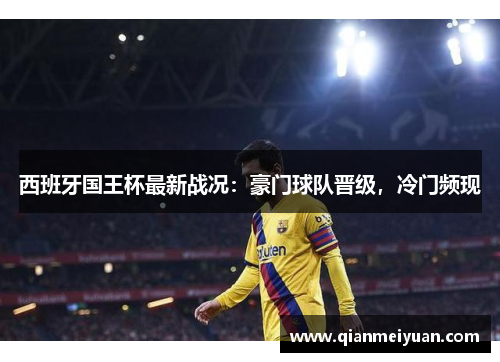 西班牙国王杯最新战况：豪门球队晋级，冷门频现
